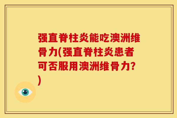 强直脊柱炎能吃澳洲维骨力(强直脊柱炎患者可否服用澳洲维骨力？)