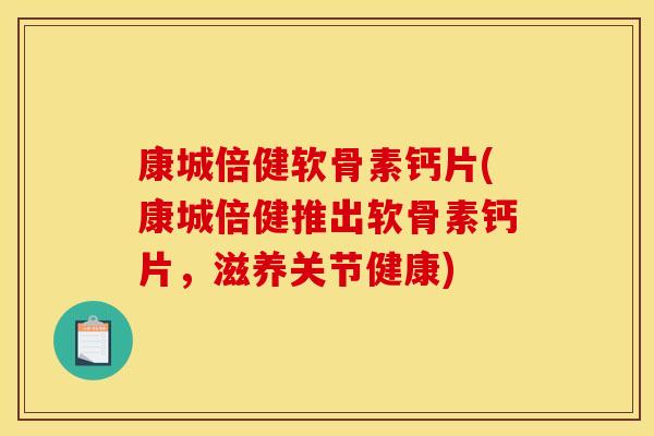 康城倍健软骨素钙片(康城倍健推出软骨素钙片，滋养关节健康)-第1张图片-关节骑士