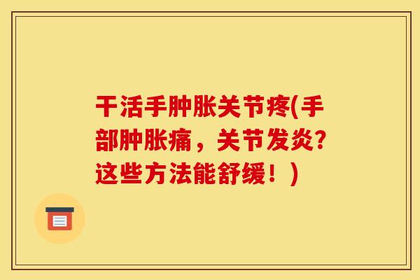 干活手肿胀关节疼(手部肿胀痛，关节发炎？这些方法能舒缓！)