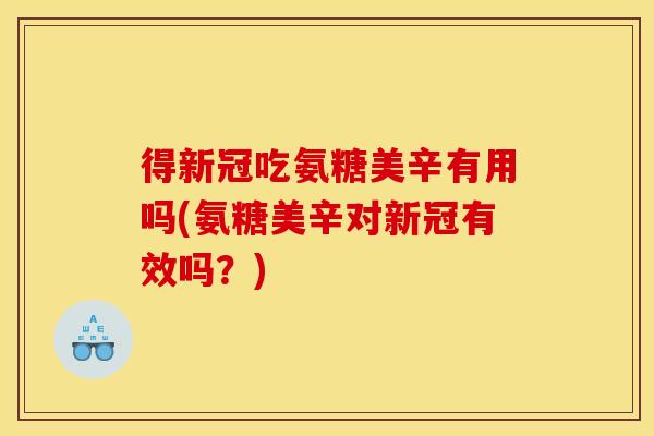 得新冠吃氨糖美辛有用吗(氨糖美辛对新冠有效吗？)-第1张图片-关节骑士