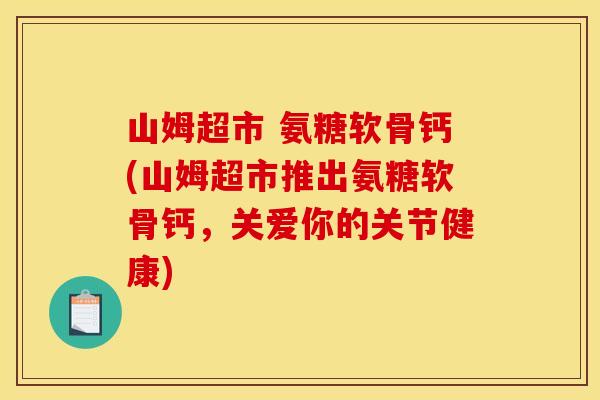 山姆超市 氨糖软骨钙(山姆超市推出氨糖软骨钙，关爱你的关节健康)-第1张图片-关节骑士