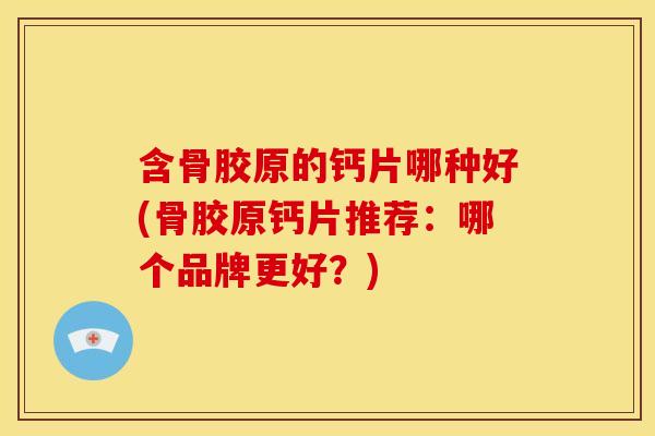 含骨胶原的钙片哪种好(骨胶原钙片推荐：哪个品牌更好？)
