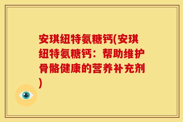 安琪纽特氨糖钙(安琪纽特氨糖钙：帮助维护骨骼健康的营养补充剂)