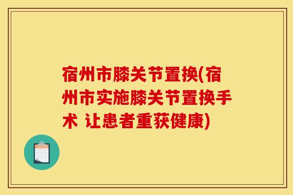 宿州市膝关节置换(宿州市实施膝关节置换手术 让患者重获健康)
