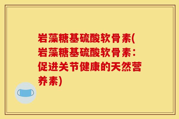 岩藻糖基硫酸软骨素(岩藻糖基硫酸软骨素：促进关节健康的天然营养素)