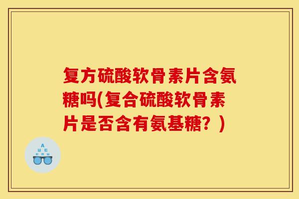 复方硫酸软骨素片含氨糖吗(复合硫酸软骨素片是否含有氨基糖？)