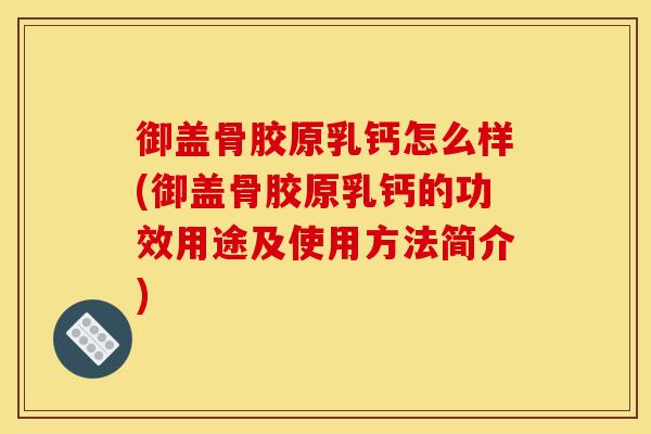 御盖骨胶原乳钙怎么样(御盖骨胶原乳钙的功效用途及使用方法简介)
