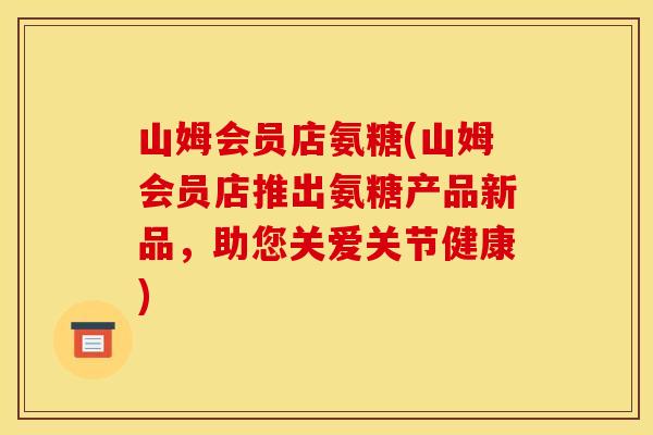 山姆会员店氨糖(山姆会员店推出氨糖产品新品，助您关爱关节健康)