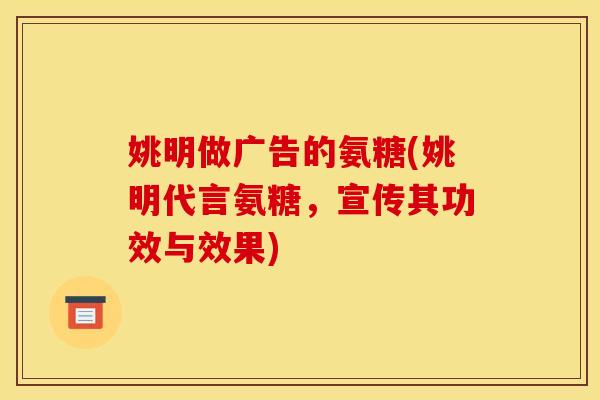 姚明做广告的氨糖(姚明代言氨糖，宣传其功效与效果)