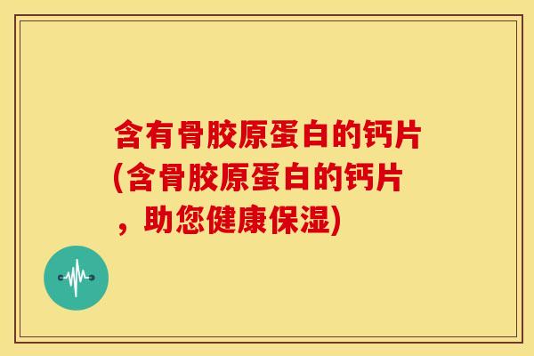 含有骨胶原蛋白的钙片(含骨胶原蛋白的钙片，助您健康保湿)