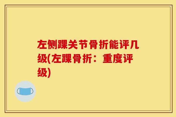 左侧踝关节骨折能评几级(左踝骨折：重度评级)