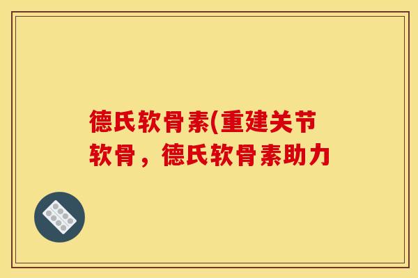 德氏软骨素(重建关节软骨，德氏软骨素助力