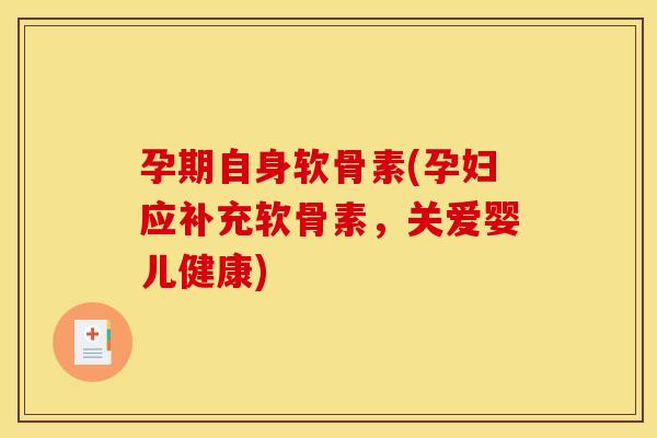 孕期自身软骨素(孕妇应补充软骨素，关爱婴儿健康)