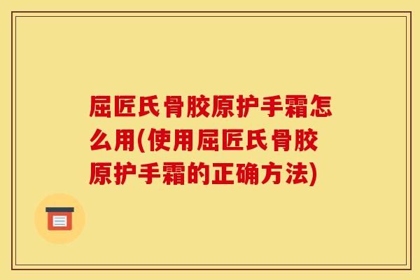 屈匠氏骨胶原护手霜怎么用(使用屈匠氏骨胶原护手霜的正确方法)