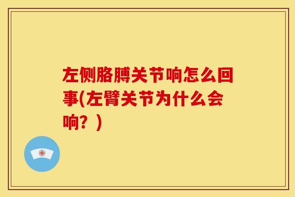 左侧胳膊关节响怎么回事(左臂关节为什么会响？)