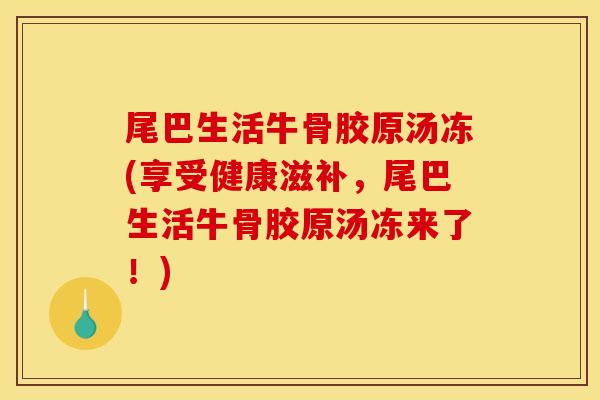 尾巴生活牛骨胶原汤冻(享受健康滋补，尾巴生活牛骨胶原汤冻来了！)