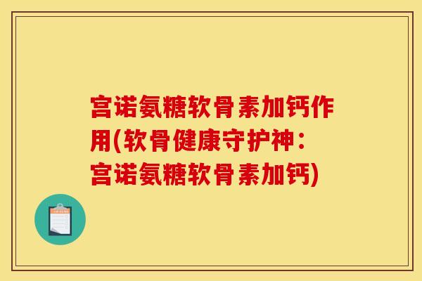 宫诺氨糖软骨素加钙作用(软骨健康守护神：宫诺氨糖软骨素加钙)