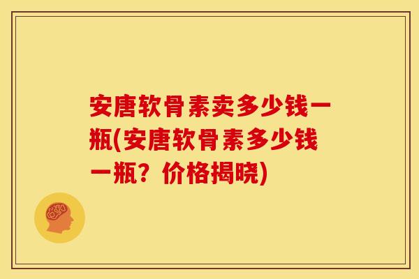 安唐软骨素卖多少钱一瓶(安唐软骨素多少钱一瓶？价格揭晓)