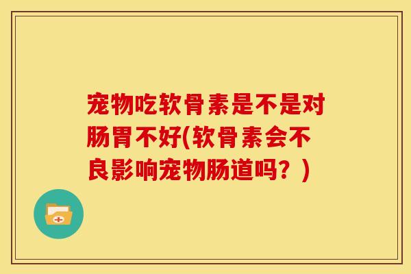 宠物吃软骨素是不是对肠胃不好(软骨素会不良影响宠物肠道吗？)