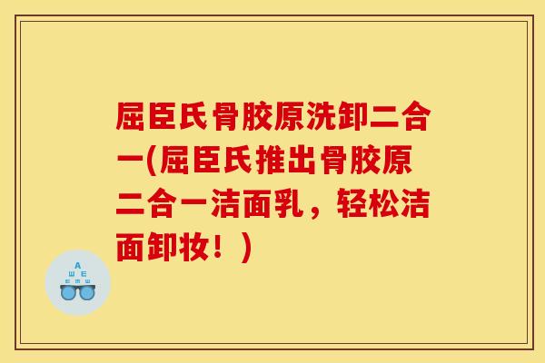 屈臣氏骨胶原洗卸二合一(屈臣氏推出骨胶原二合一洁面乳，轻松洁面卸妆！)