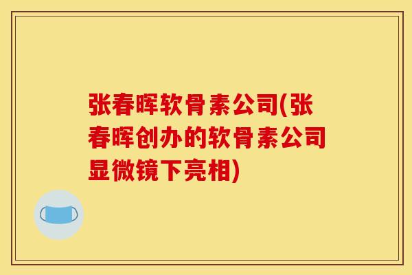张春晖软骨素公司(张春晖创办的软骨素公司显微镜下亮相)