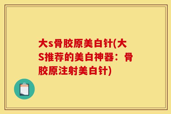 大s骨胶原美白针(大S推荐的美白神器：骨胶原注射美白针)