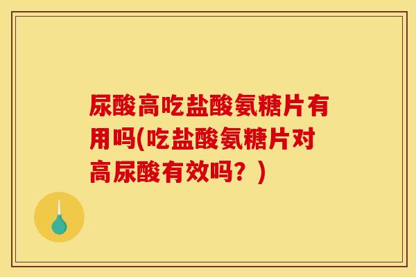 尿酸高吃盐酸氨糖片有用吗(吃盐酸氨糖片对高尿酸有效吗？)