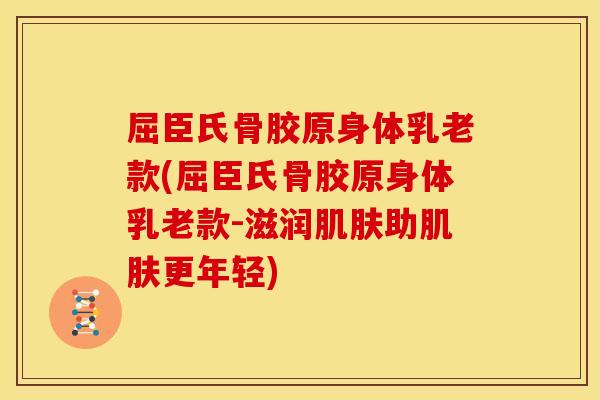 屈臣氏骨胶原身体乳老款(屈臣氏骨胶原身体乳老款-滋润肌肤助肌肤更年轻)