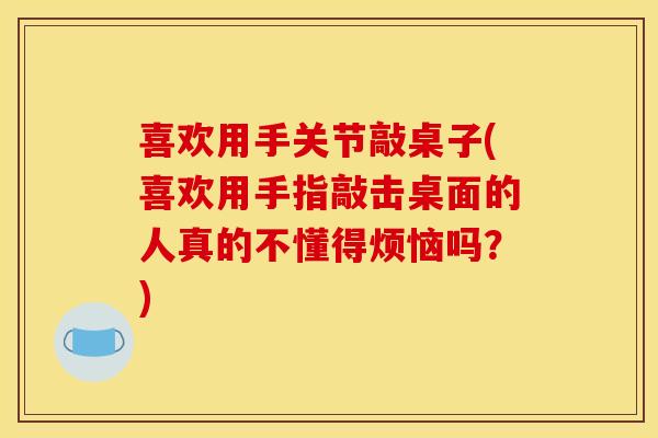 喜欢用手关节敲桌子(喜欢用手指敲击桌面的人真的不懂得烦恼吗？)