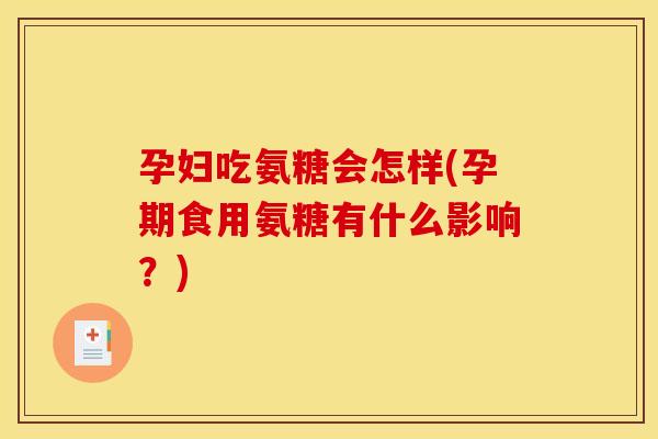 孕妇吃氨糖会怎样(孕期食用氨糖有什么影响？)