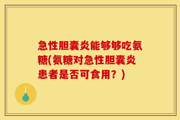 急性胆囊炎能够够吃氨糖(氨糖对急性胆囊炎患者是否可食用？)