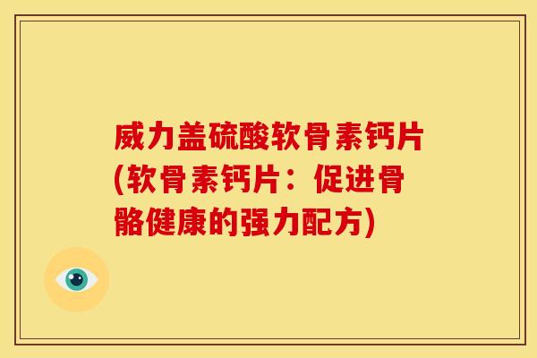 威力盖硫酸软骨素钙片(软骨素钙片：促进骨骼健康的强力配方)