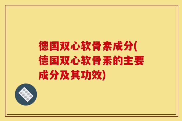 德国双心软骨素成分(德国双心软骨素的主要成分及其功效)