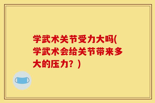 学武术关节受力大吗(学武术会给关节带来多大的压力？)
