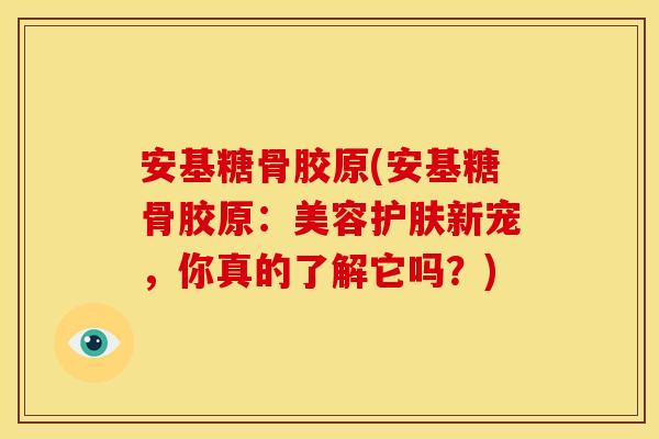 安基糖骨胶原(安基糖骨胶原：美容护肤新宠，你真的了解它吗？)