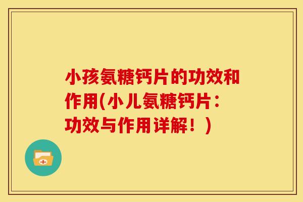 小孩氨糖钙片的功效和作用(小儿氨糖钙片：功效与作用详解！)