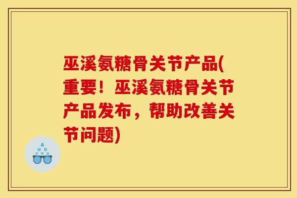 巫溪氨糖骨关节产品(重要！巫溪氨糖骨关节产品发布，帮助改善关节问题)