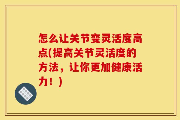 怎么让关节变灵活度高点(提高关节灵活度的方法，让你更加健康活力！)