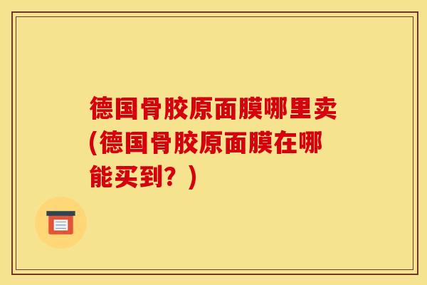 德国骨胶原面膜哪里卖(德国骨胶原面膜在哪能买到？)