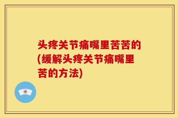 头疼关节痛嘴里苦苦的(缓解头疼关节痛嘴里苦的方法)