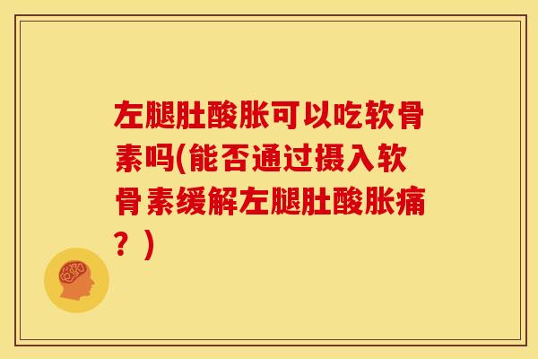 左腿肚酸胀可以吃软骨素吗(能否通过摄入软骨素缓解左腿肚酸胀痛？)