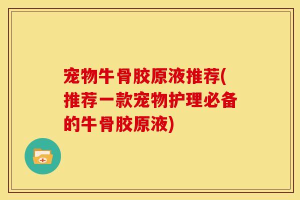 宠物牛骨胶原液推荐(推荐一款宠物护理必备的牛骨胶原液)