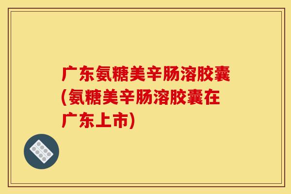 广东氨糖美辛肠溶胶囊(氨糖美辛肠溶胶囊在广东上市)