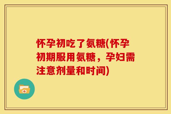 怀孕初吃了氨糖(怀孕初期服用氨糖，孕妇需注意剂量和时间)