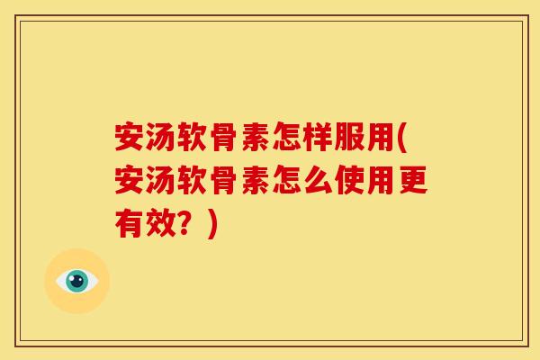 安汤软骨素怎样服用(安汤软骨素怎么使用更有效？)