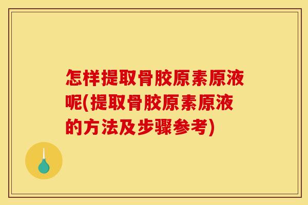 怎样提取骨胶原素原液呢(提取骨胶原素原液的方法及步骤参考)