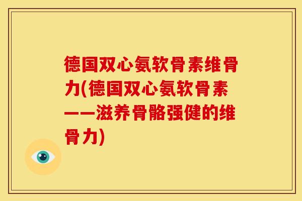 德国双心氨软骨素维骨力(德国双心氨软骨素——滋养骨骼强健的维骨力)