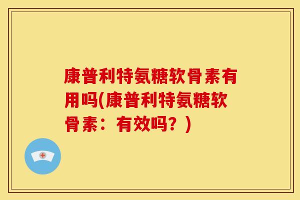 康普利特氨糖软骨素有用吗(康普利特氨糖软骨素：有效吗？)