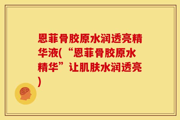 恩菲骨胶原水润透亮精华液(“恩菲骨胶原水精华”让肌肤水润透亮)