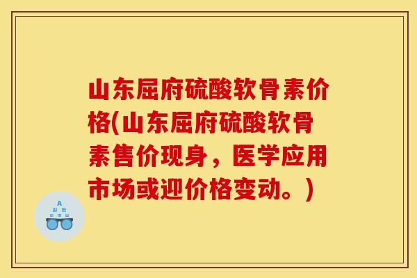 山东屈府硫酸软骨素价格(山东屈府硫酸软骨素售价现身，医学应用市场或迎价格变动。)